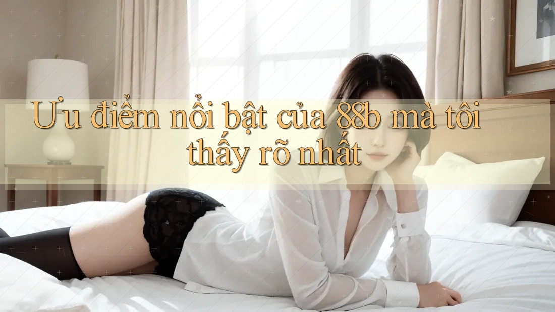 Ưu điểm nổi bật của 88b mà tôi thấy rõ nhất