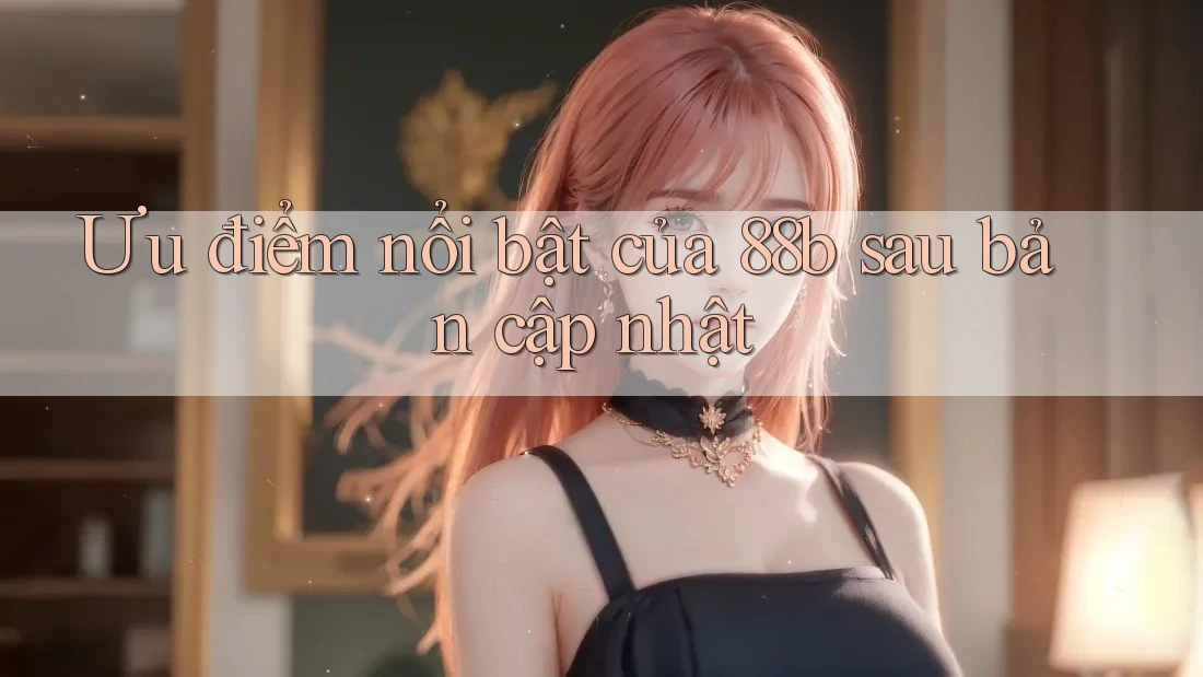 Ưu điểm nổi bật của 88b sau bản cập nhật