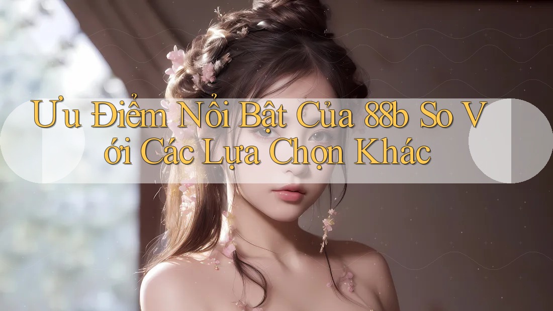 Ưu điểm nổi bật của 88b so với các lựa chọn khác