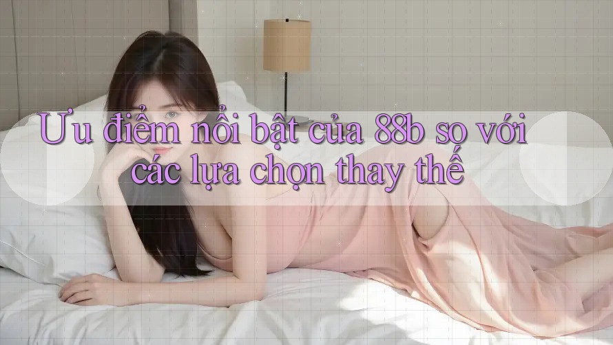 Ưu điểm nổi bật của 88b so với các lựa chọn thay thế