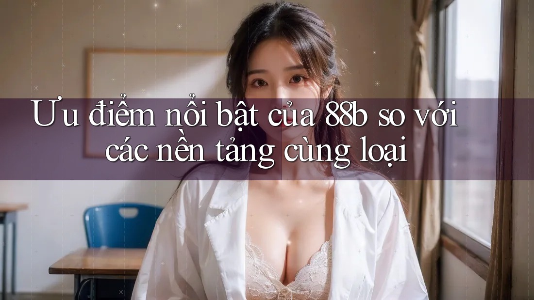 Ưu điểm nổi bật của 88b so với các nền tảng cùng loại
