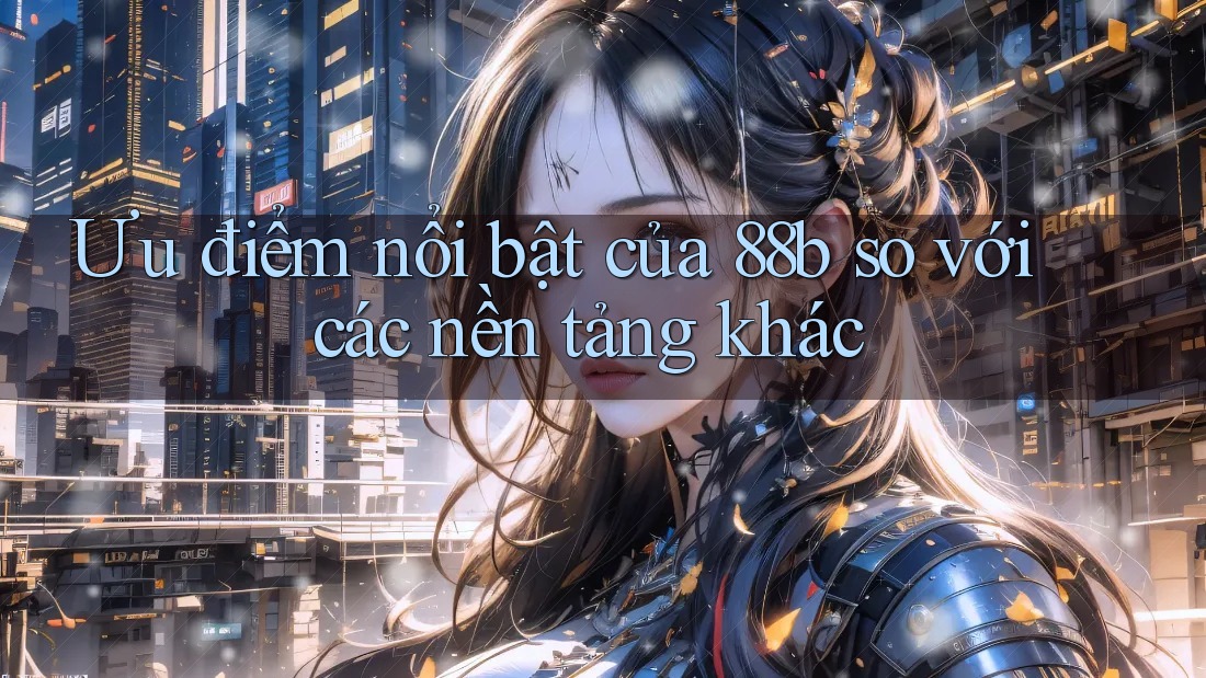 Ưu điểm nổi bật của 88b so với các nền tảng khác Ưu điểm nổi bật của 88b so với các nền tảng khác