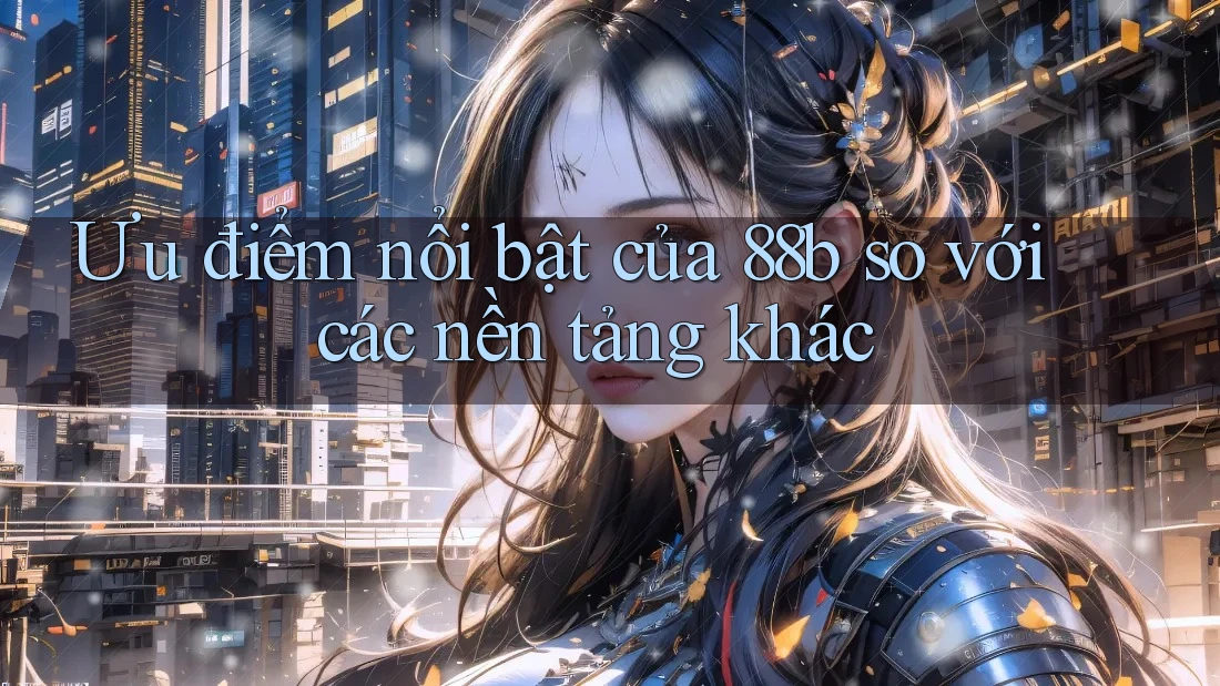 Ưu điểm nổi bật của 88b so với các nền tảng khác