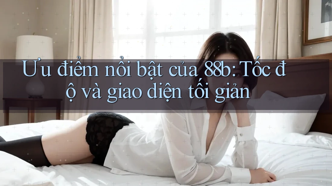 Ưu điểm nổi bật của 88b: Tốc độ và giao diện tối giản