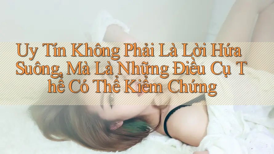Uy Tín Không Phải Là Lời Hứa Suông, Mà Là Những Điều Cụ Thể Có Thể Kiểm Chứng