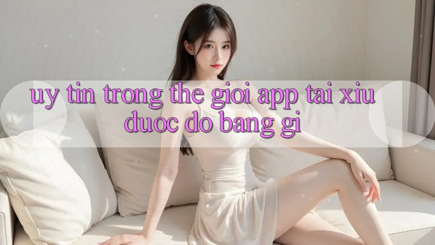 “Uy tín” trong thế giới app tài xỉu được đo bằng gì?