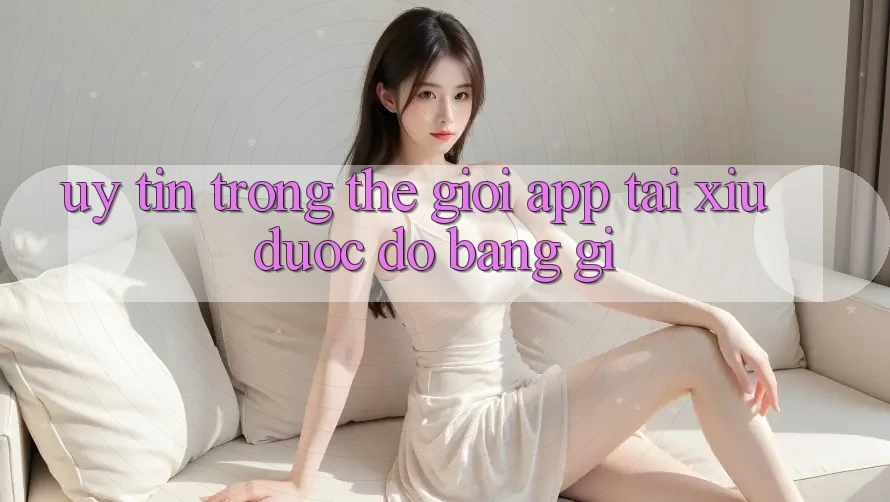 “Uy tín” trong thế giới app tài xỉu được đo bằng gì?