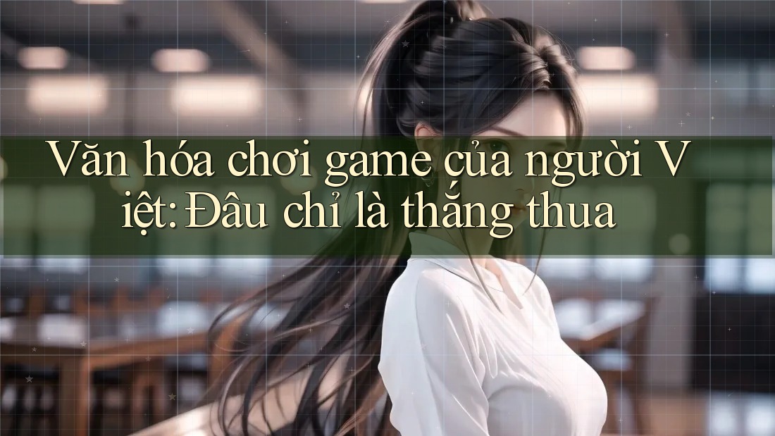 Văn hóa chơi game của người Việt: Đâu chỉ là thắng thua