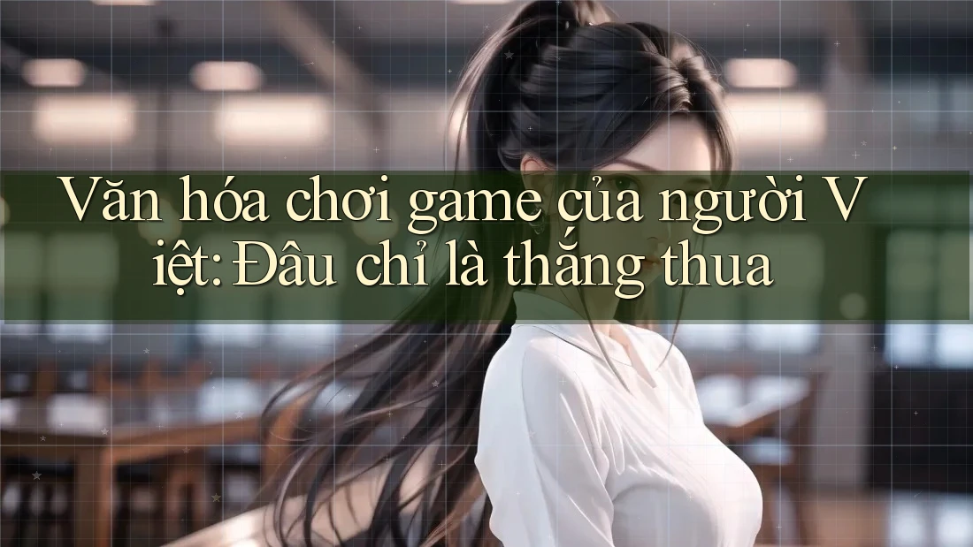 Văn hóa chơi game của người Việt: Đâu chỉ là thắng thua