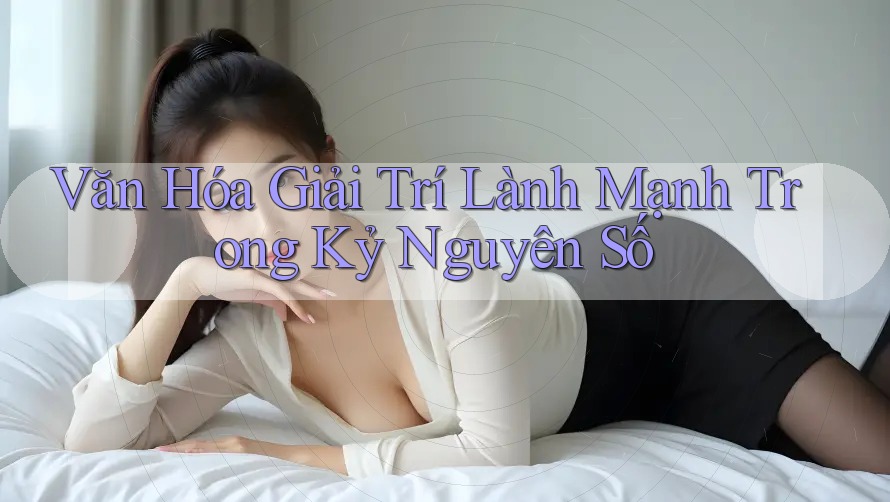 Văn Hóa Giải Trí Lành Mạnh Trong Kỷ Nguyên Số