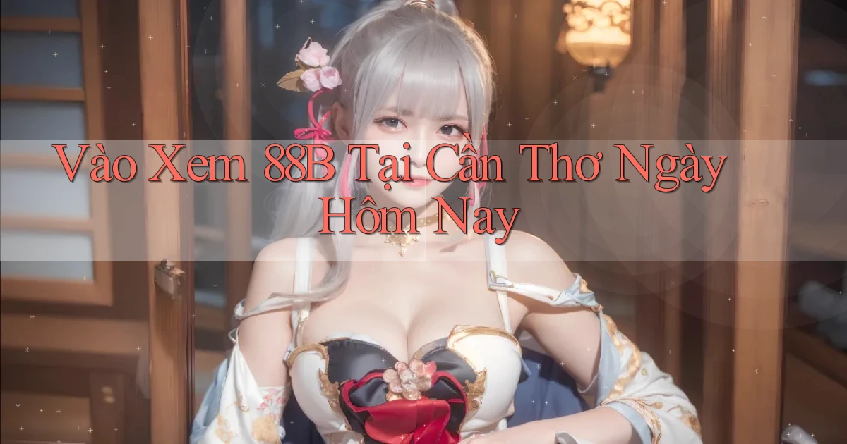 vào xem 88b tại Cần Thơ ngày hôm nay
