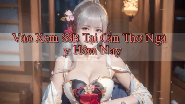 vào xem 88b tại Cần Thơ ngày hôm nay