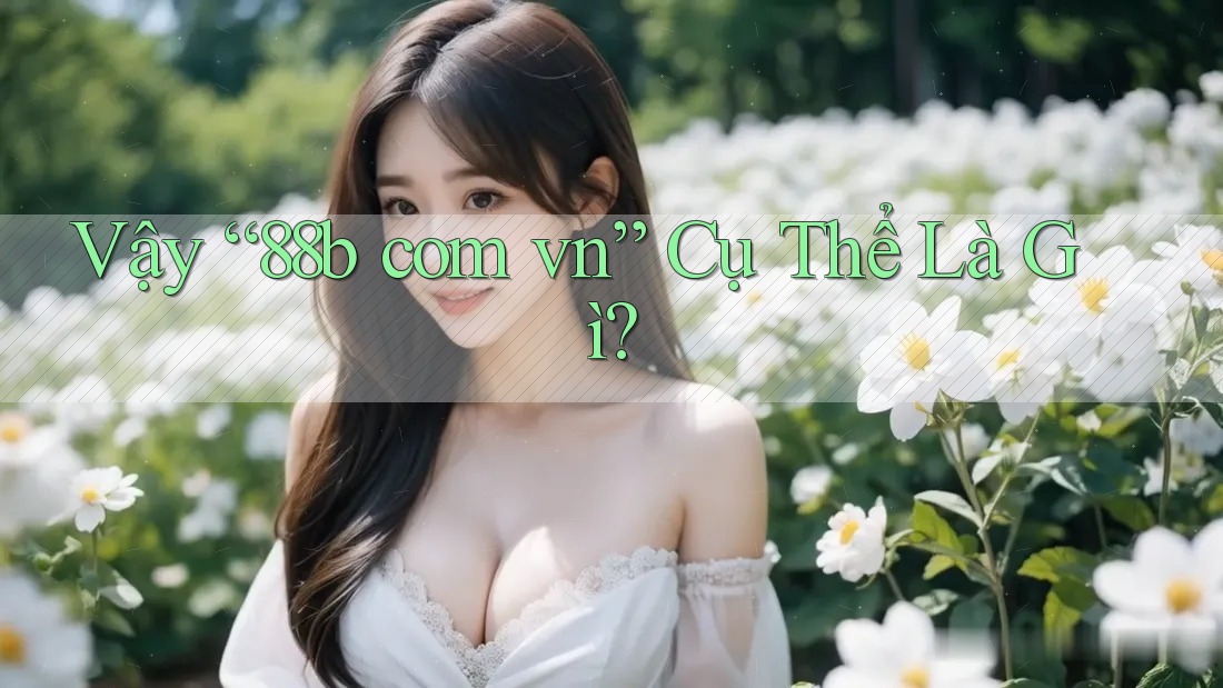 Vậy “88b com vn” Cụ Thể Là Gì?