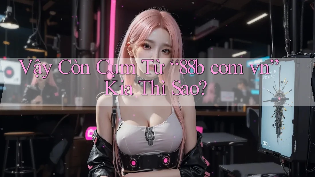 Vậy Còn Cụm Từ “88b com vn” Kia Thì Sao?