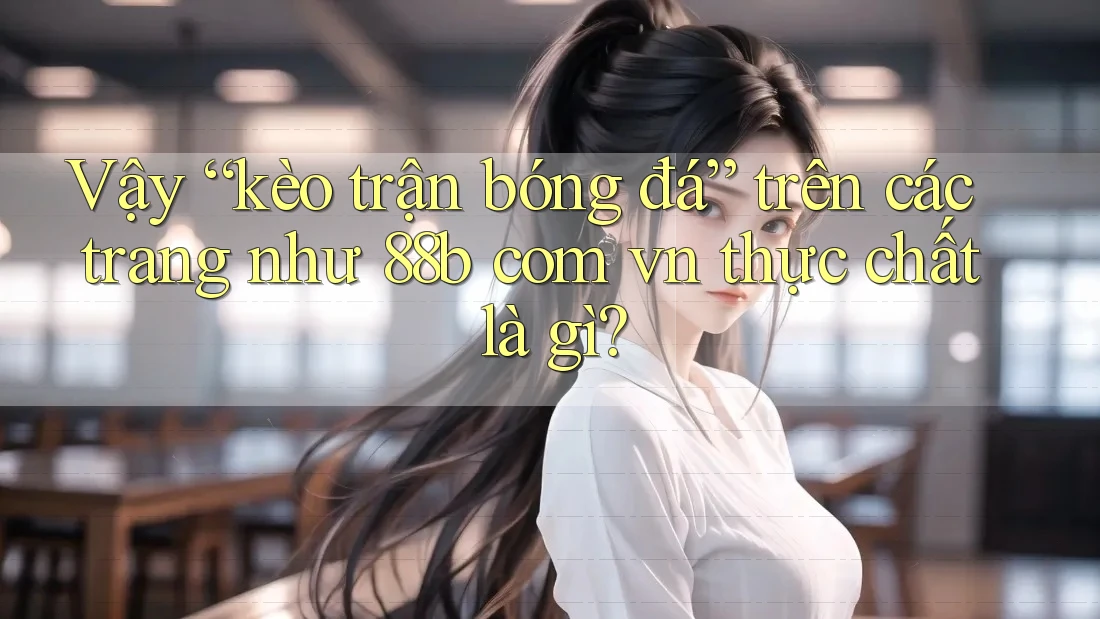 Vậy “kèo trận bóng đá” trên các trang như 88b com vn thực chất là gì?