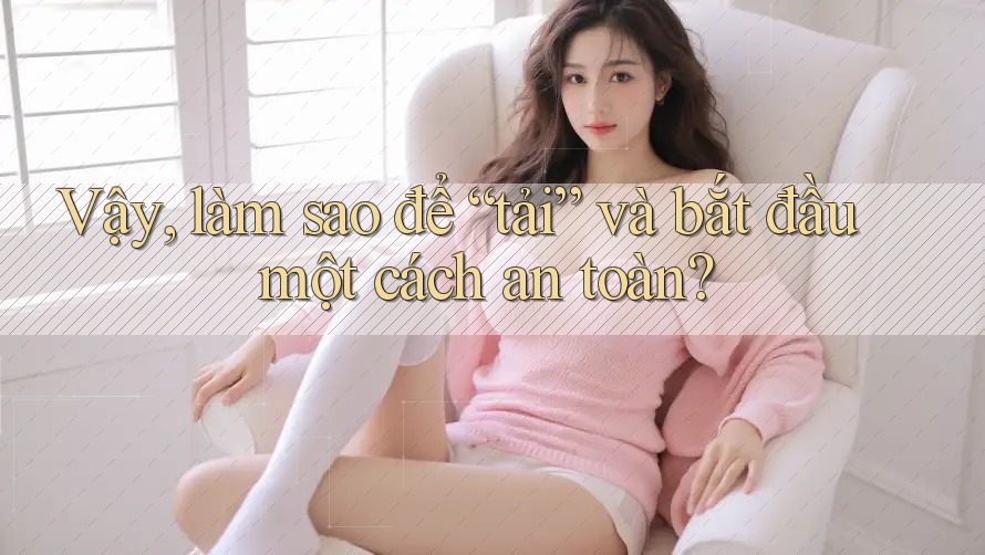 Vậy, làm sao để “tải” và bắt đầu một cách an toàn?