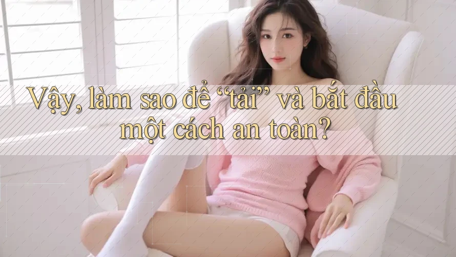Vậy, làm sao để “tải” và bắt đầu một cách an toàn?