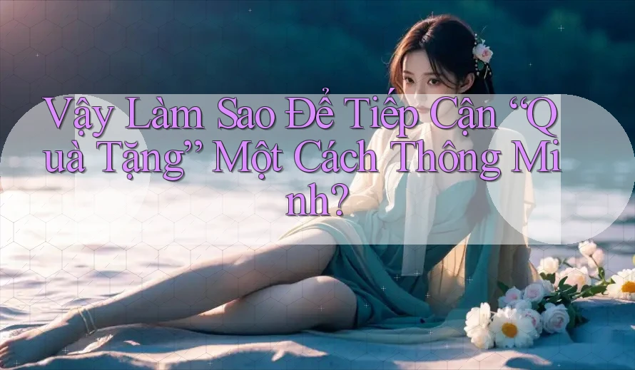 Vậy Làm Sao Để Tiếp Cận “Quà Tặng” Một Cách Thông Minh?