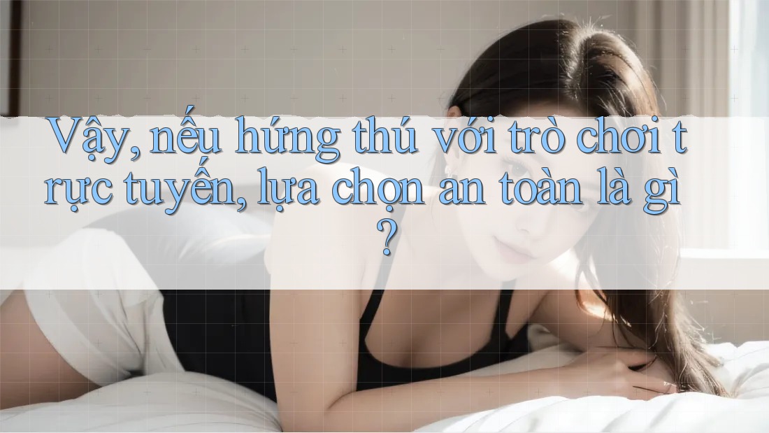Vậy, nếu hứng thú với trò chơi trực tuyến, lựa chọn an toàn là gì?