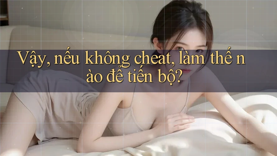 Vậy, nếu không cheat, làm thế nào để tiến bộ?