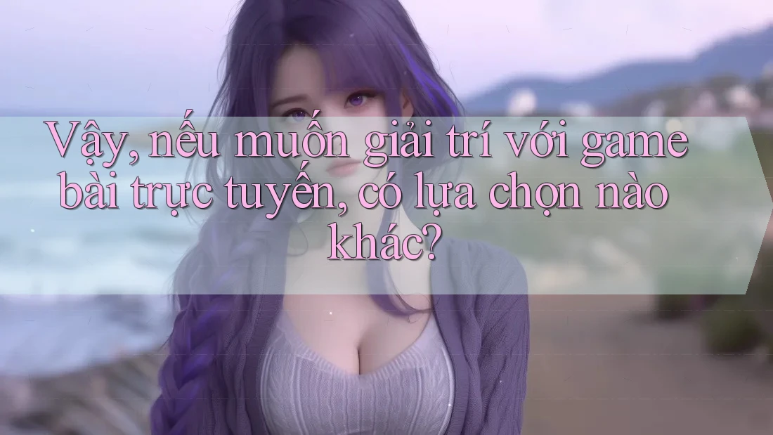 Vậy, nếu muốn giải trí với game bài trực tuyến, có lựa chọn nào khác?
