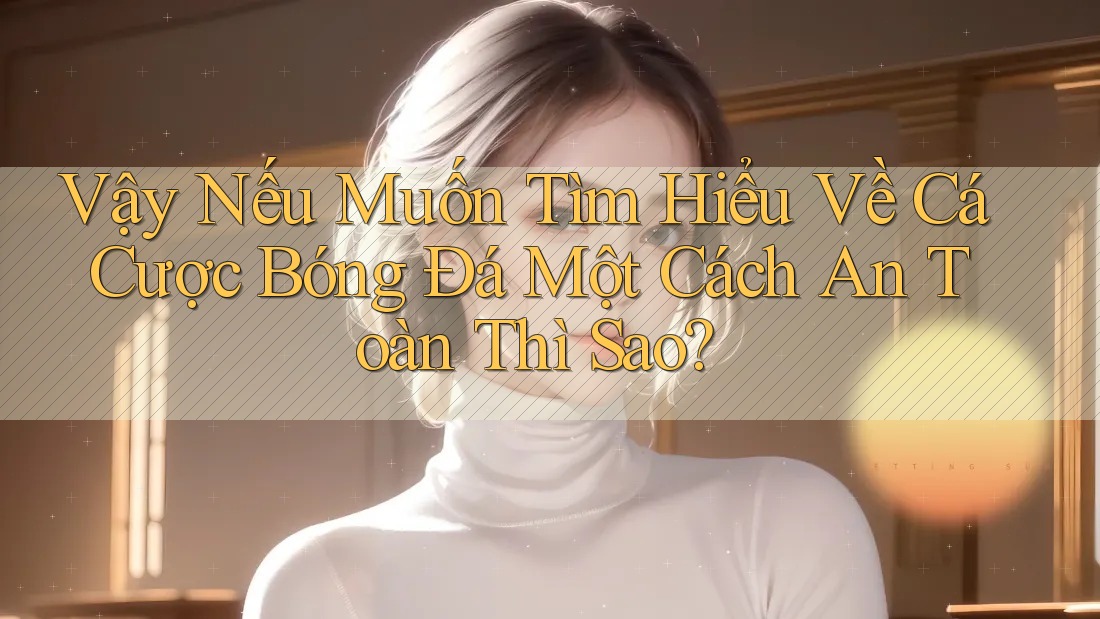 Vậy Nếu Muốn Tìm Hiểu Về Cá Cược Bóng Đá Một Cách An Toàn Thì Sao?