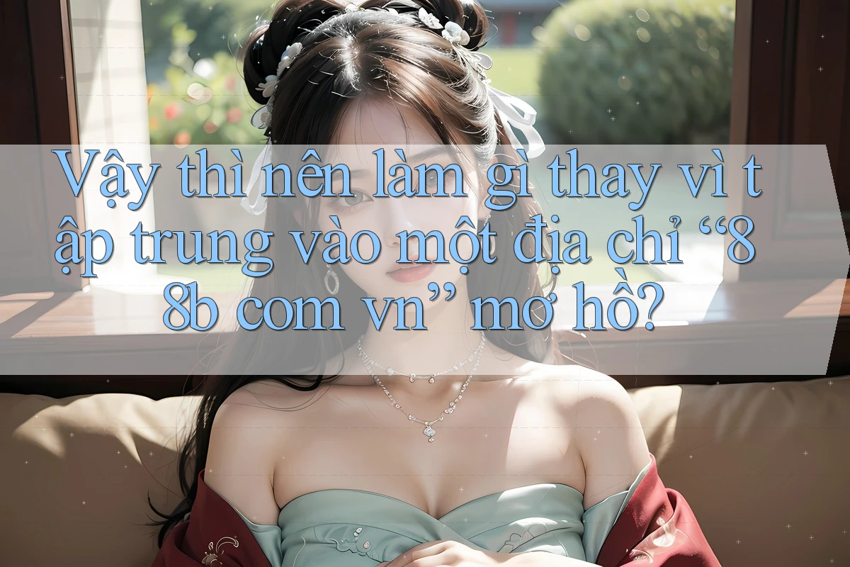 Vậy thì nên làm gì thay vì tập trung vào một địa chỉ “88b com vn” mơ hồ?