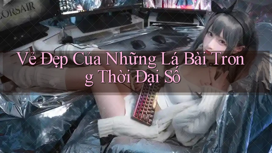 Vẻ Đẹp Của Những Lá Bài Trong Thời Đại Số