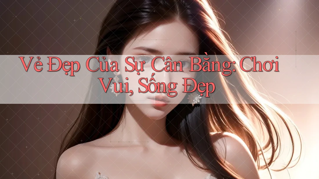 Vẻ Đẹp Của Sự Cân Bằng: Chơi Vui, Sống Đẹp