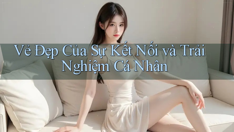 Vẻ Đẹp Của Sự Kết Nối và Trải Nghiệm Cá Nhân