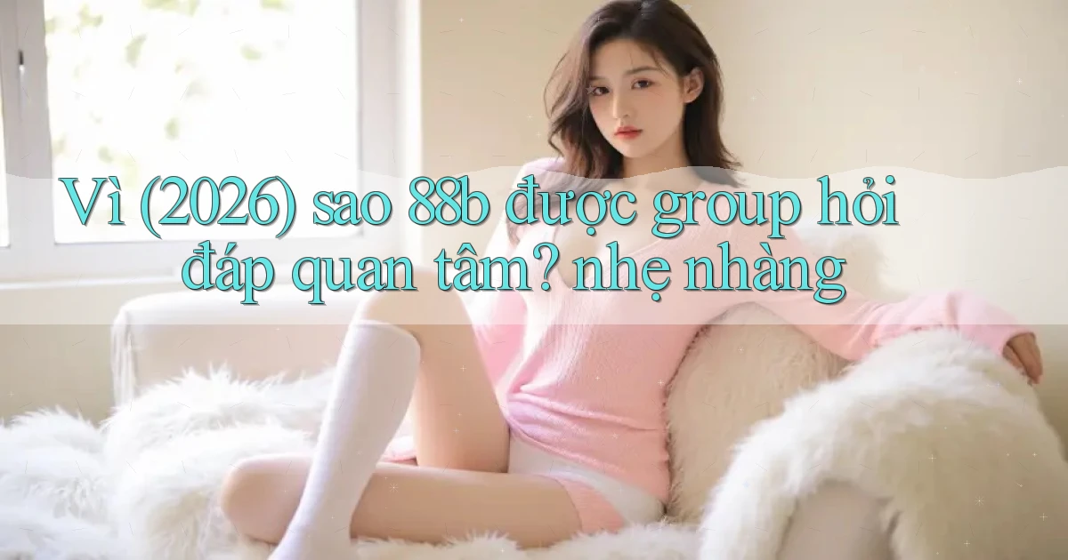 Vì (2026) sao 88b được group hỏi đáp quan tâm nhẹ nhàng