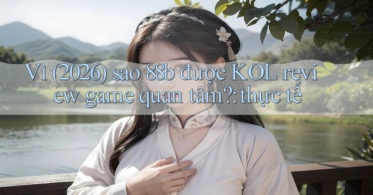 Vì (2026) sao 88b được KOL review game quan tâm thực tế
