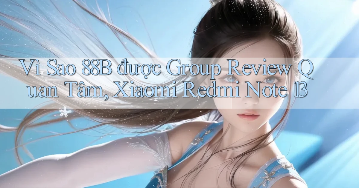 Vì sao 88b được group review quan tâm, Xiaomi Redmi Note 13