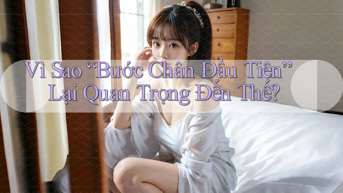 Vì Sao “Bước Chân Đầu Tiên” Lại Quan Trọng Đến Thế?