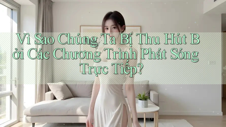 Vì Sao Chúng Ta Bị Thu Hút Bởi Các Chương Trình Phát Sóng Trực Tiếp?
