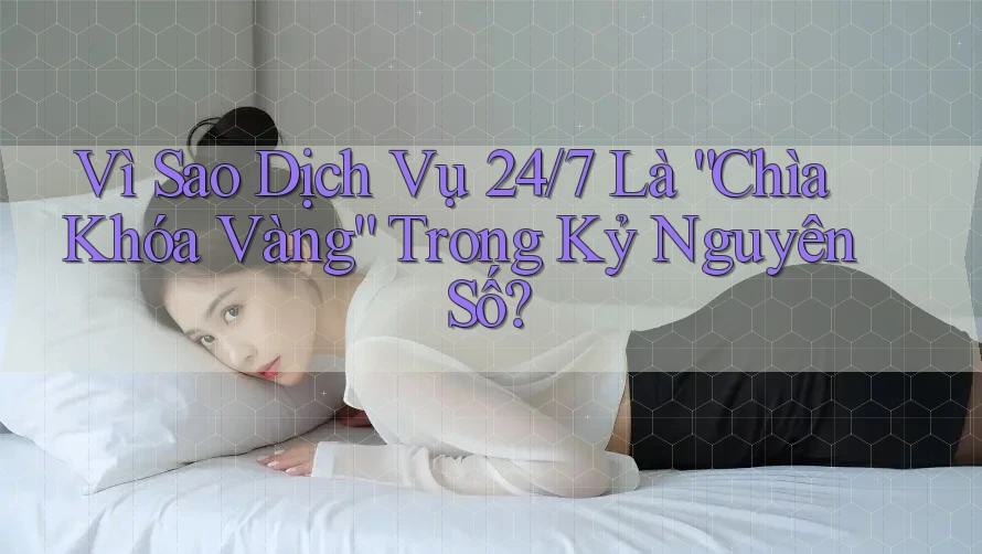 Vì Sao Dịch Vụ 24/7 Là “Chìa Khóa Vàng” Trong Kỷ Nguyên Số?