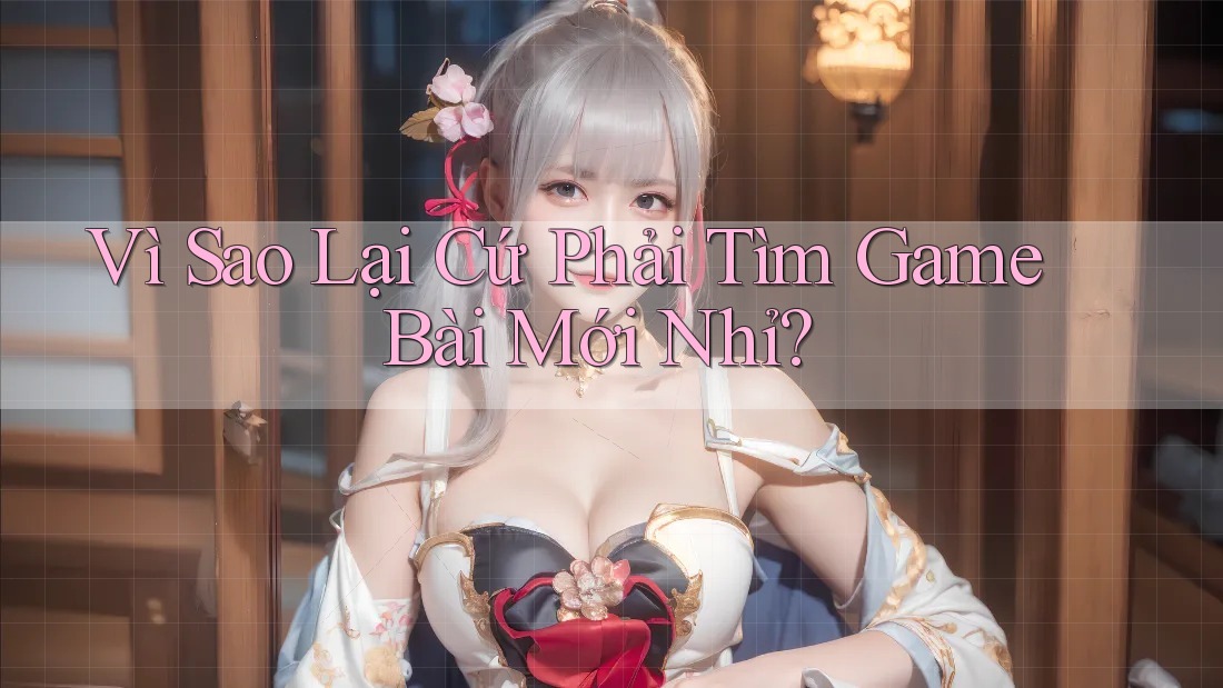 Vì Sao Lại Cứ Phải Tìm Game Bài Mới Nhỉ?
