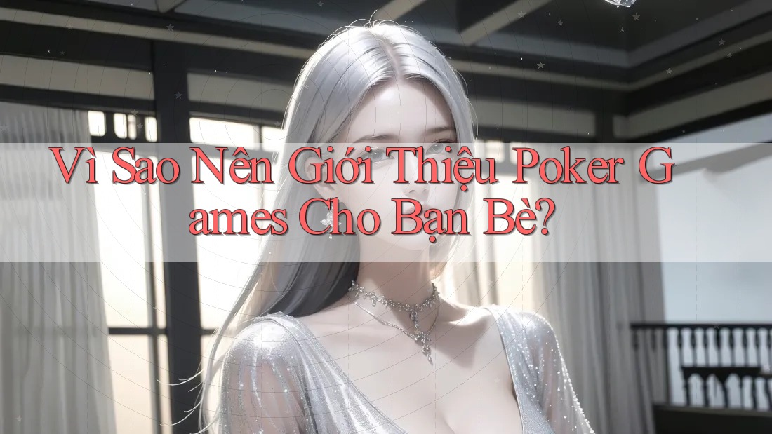 Vì Sao Nên Giới Thiệu Poker Games Cho Bạn Bè?
