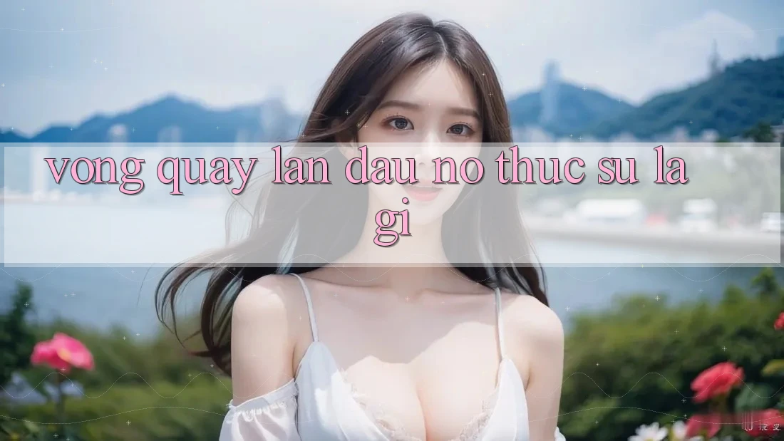 “Vòng Quay Lần Đầu” – Nó Thực Sự Là Gì?
