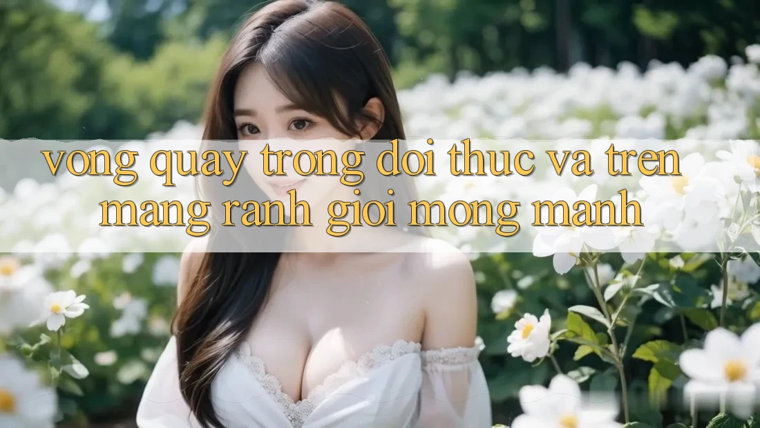 “Vòng Quay” Trong Đời Thực và Trên Mạng: Ranh Giới Mong Manh
