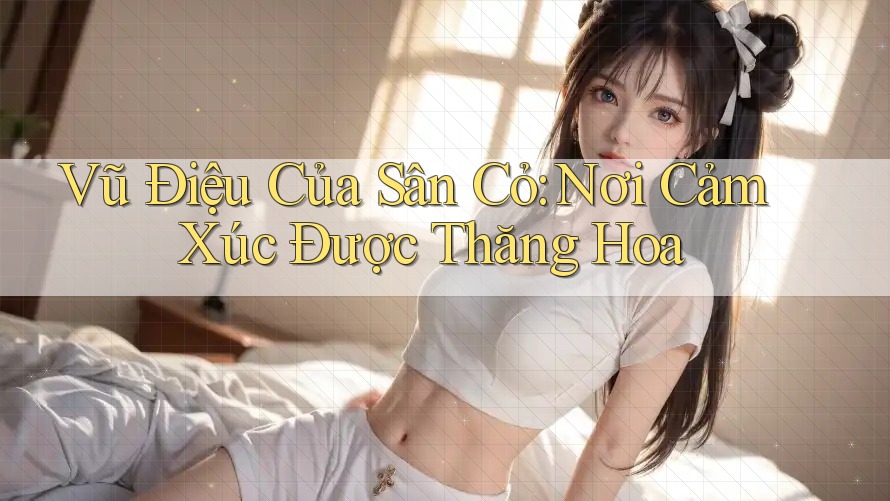 Vũ Điệu Của Sân Cỏ: Nơi Cảm Xúc Được Thăng Hoa