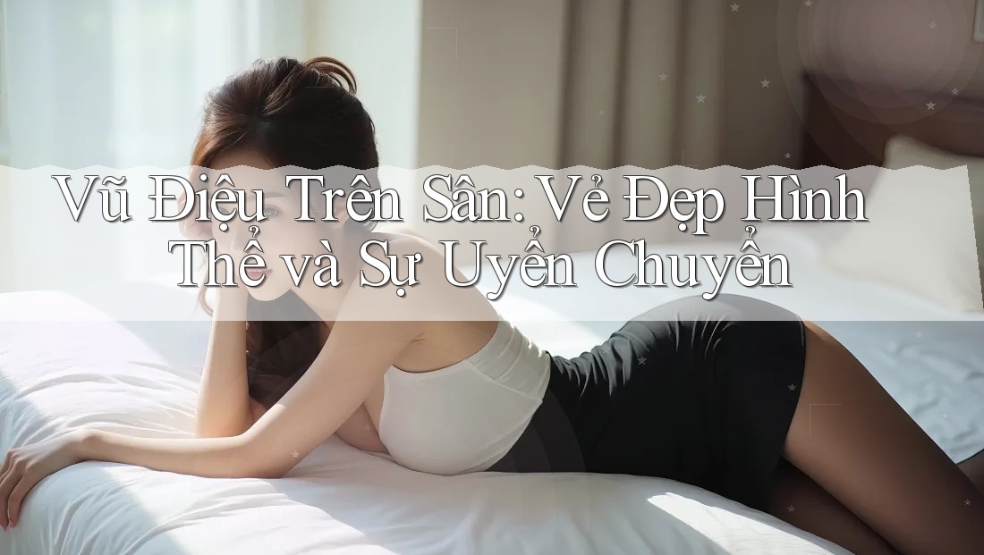 Vũ Điệu Trên Sân: Vẻ Đẹp Hình Thể và Sự Uyển Chuyển