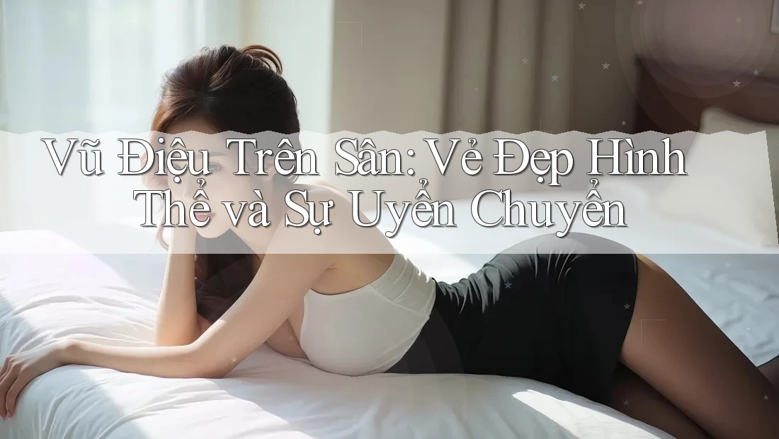 Vũ Điệu Trên Sân: Vẻ Đẹp Hình Thể và Sự Uyển Chuyển