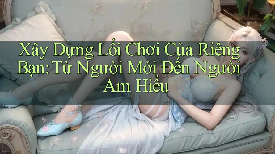 Xây Dựng Lối Chơi Của Riêng Bạn: Từ Người Mới Đến Người Am Hiểu