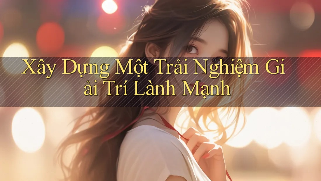 Xây Dựng Một Trải Nghiệm Giải Trí Lành Mạnh
