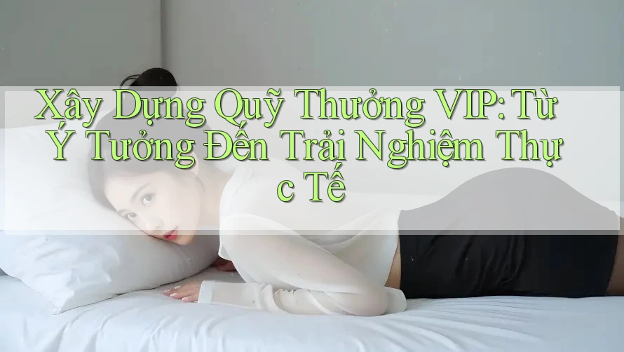 Xây Dựng Quỹ Thưởng VIP: Từ Ý Tưởng Đến Trải Nghiệm Thực Tế