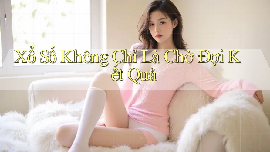 Xổ Số Không Chỉ Là Chờ Đợi Kết Quả