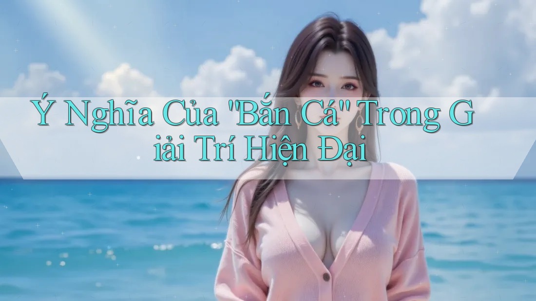Ý Nghĩa Của “Bắn Cá” Trong Giải Trí Hiện Đại