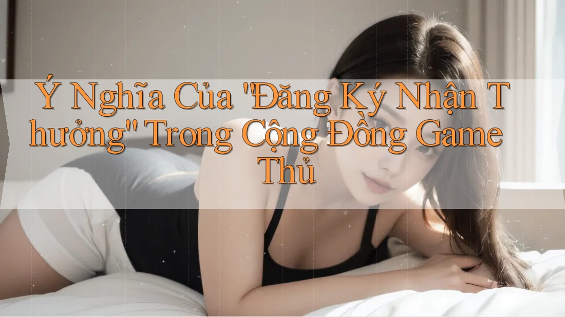 Ý Nghĩa Của “Đăng Ký Nhận Thưởng” Trong Cộng Đồng Game Thủ Ý Nghĩa Của “Đăng Ký Nhận Thưởng” Trong Cộng Đồng Game Thủ