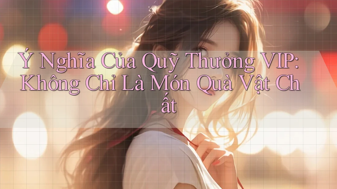 Ý Nghĩa Của Quỹ Thưởng VIP: Không Chỉ Là Món Quà Vật Chất